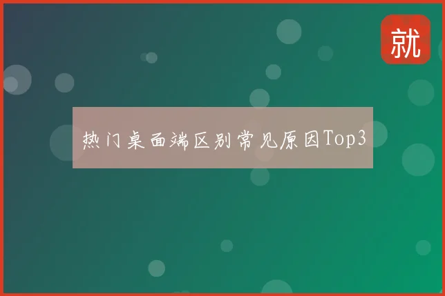 热门桌面端区别常见原因Top3